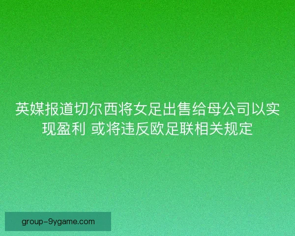 英媒报道切尔西将女足出售给母公司以实现盈利 或将违反欧足联相关规定 英媒报道切尔西将女足出售给母公司以实现盈利 或将违反欧足联相关规定