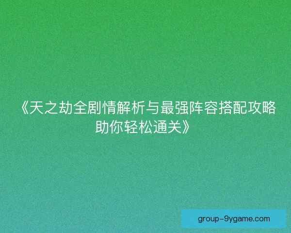 《天之劫全剧情解析与最强阵容搭配攻略助你轻松通关》