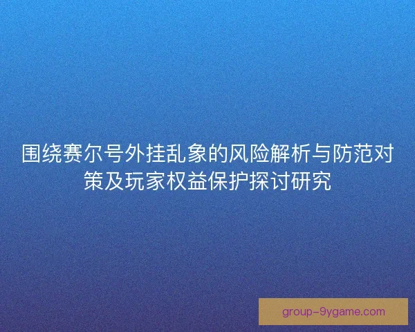 围绕赛尔号外挂乱象的风险解析与防范对策及玩家权益保护探讨研究 围绕赛尔号外挂乱象的风险解析与防范对策及玩家权益保护探讨研究