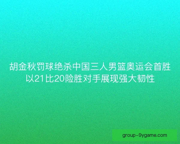 胡金秋罚球绝杀中国三人男篮奥运会首胜以21比20险胜对手展现强大韧性 胡金秋罚球绝杀中国三人男篮奥运会首胜以21比20险胜对手展现强大韧性