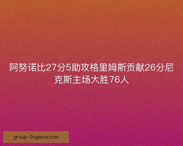 阿努诺比27分5助攻格里姆斯贡献26分尼克斯主场大胜76人