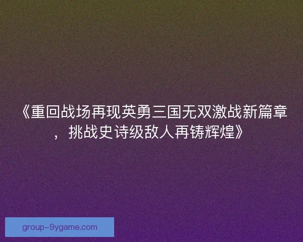 《重回战场再现英勇三国无双激战新篇章，挑战史诗级敌人再铸辉煌》