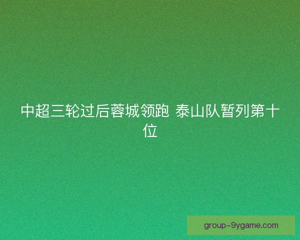 中超三轮过后蓉城领跑 泰山队暂列第十位 中超三轮过后蓉城领跑 泰山队暂列第十位