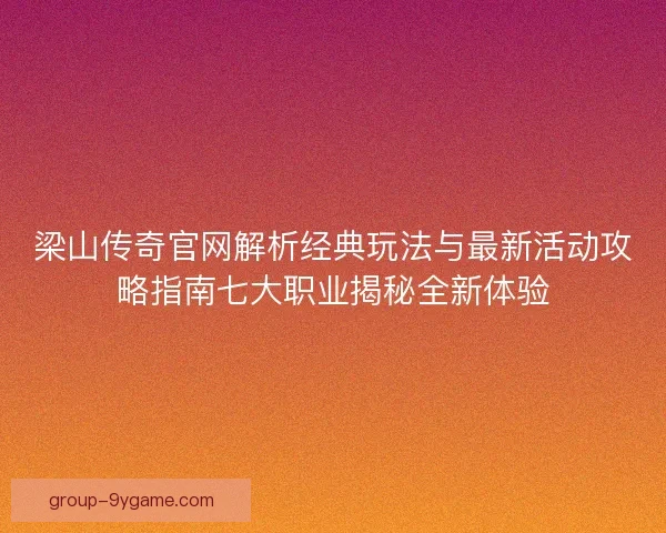 梁山传奇官网解析经典玩法与最新活动攻略指南七大职业揭秘全新体验