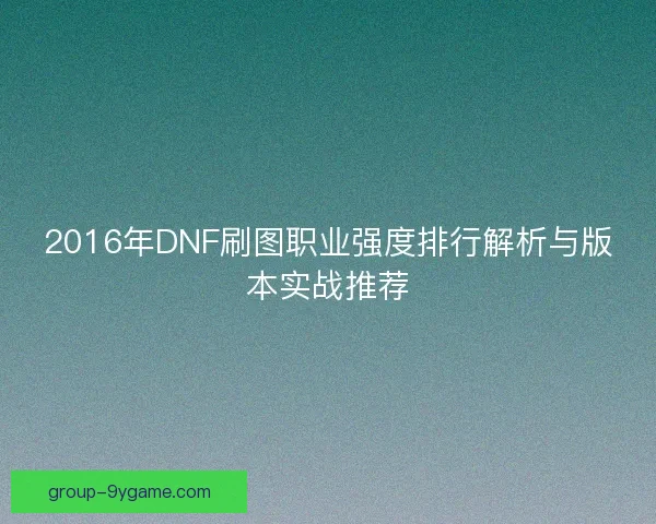 2016年DNF刷图职业强度排行解析与版本实战推荐
