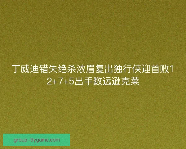 丁威迪错失绝杀浓眉复出独行侠迎首败12+7+5出手数远逊克莱