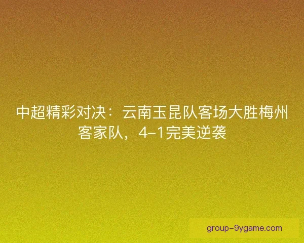中超精彩对决:云南玉昆队客场大胜梅州客家队,4-1完美逆袭 中超精彩对决:云南玉昆队客场大胜梅州客家队,4-1完美逆袭