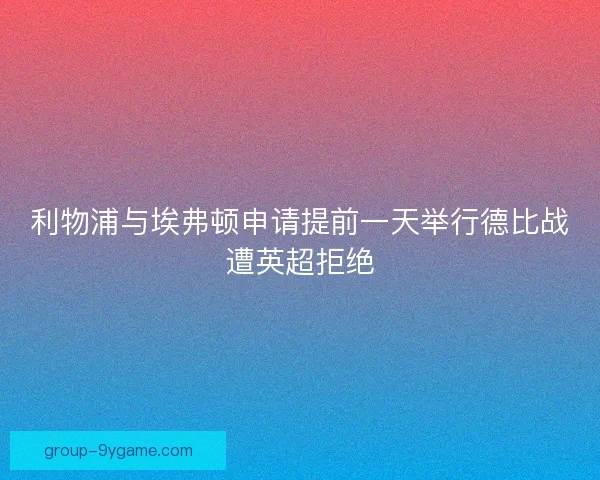 利物浦与埃弗顿申请提前一天举行德比战遭英超拒绝 利物浦与埃弗顿申请提前一天举行德比战遭英超拒绝