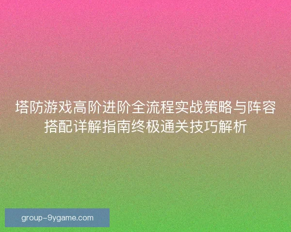 塔防游戏高阶进阶全流程实战策略与阵容搭配详解指南终极通关技巧解析 塔防游戏高阶进阶全流程实战策略与阵容搭配详解指南终极通关技巧解析