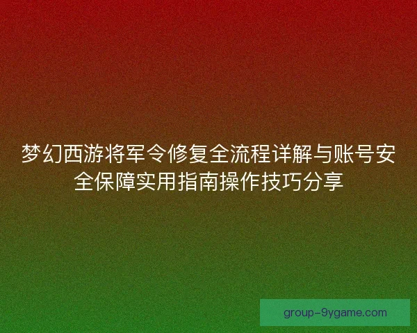 梦幻西游将军令修复全流程详解与账号安全保障实用指南操作技巧分享