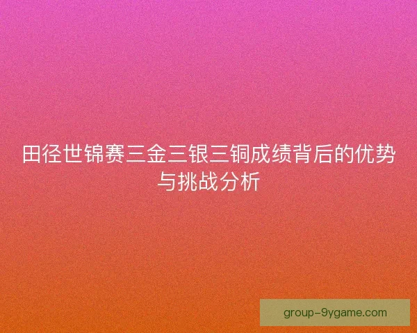 田径世锦赛三金三银三铜成绩背后的优势与挑战分析