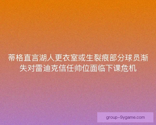 蒂格直言湖人更衣室或生裂痕部分球员渐失对雷迪克信任帅位面临下课危机