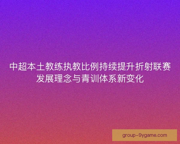 中超本土教练执教比例持续提升折射联赛发展理念与青训体系新变化