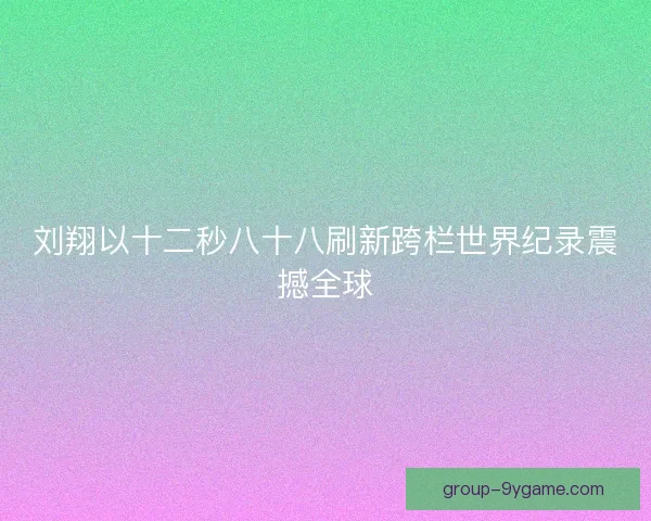 刘翔以十二秒八十八刷新跨栏世界纪录震撼全球