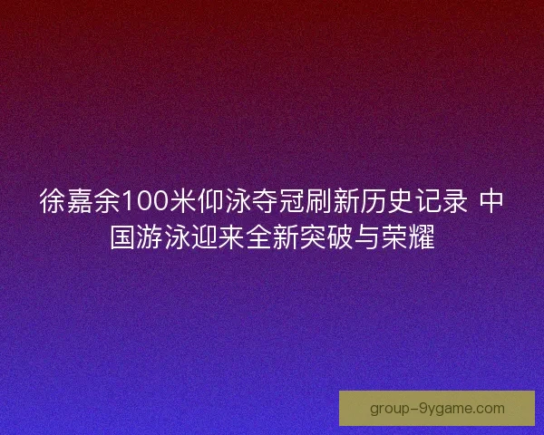 徐嘉余100米仰泳夺冠刷新历史记录 中国游泳迎来全新突破与荣耀 徐嘉余100米仰泳夺冠刷新历史记录 中国游泳迎来全新突破与荣耀