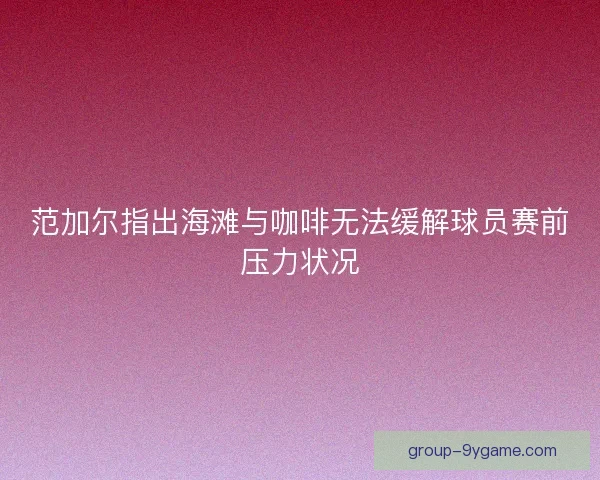范加尔指出海滩与咖啡无法缓解球员赛前压力状况