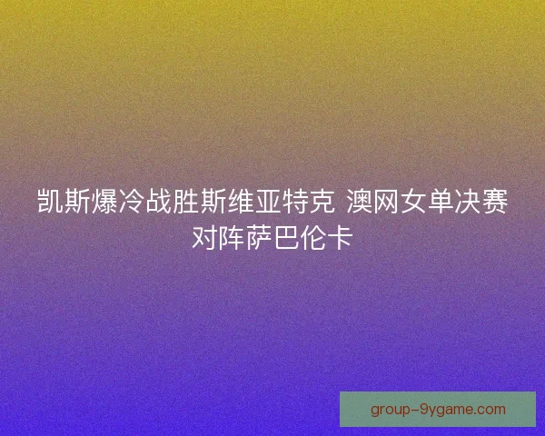 凯斯爆冷战胜斯维亚特克 澳网女单决赛对阵萨巴伦卡 凯斯爆冷战胜斯维亚特克 澳网女单决赛对阵萨巴伦卡