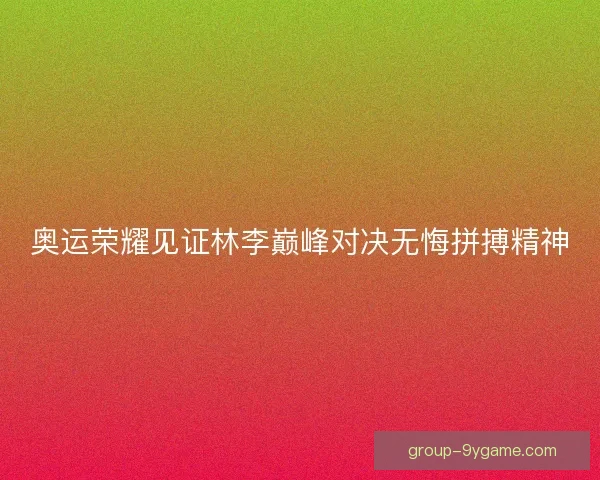 奥运荣耀见证林李巅峰对决无悔拼搏精神